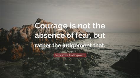 James Neil Hollingworth Quote “courage Is Not The Absence Of Fear But