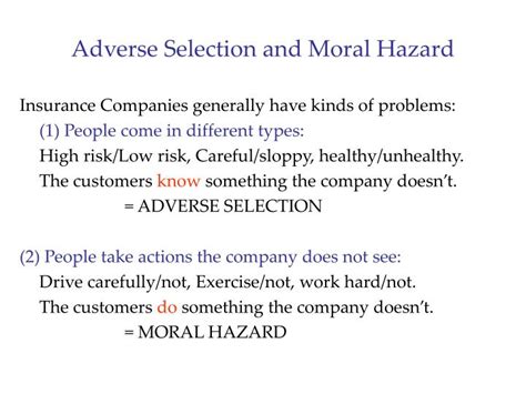 The difference between the two is that adverse selection is when the party providing the service (such as an insurance company) is unaware of the full length of the risk because all information is not shared when entering into the contract, and moral hazard occurs when the insured knows that the insurance company bears the full risk of loss and will reimburse this to the insured if they suffer a loss. PPT - Moral Hazard and Adverse Selection PowerPoint ...