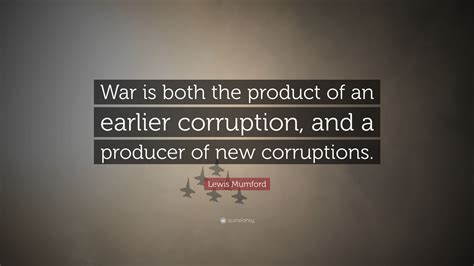 Discover lewis mumford famous and rare quotes. Lewis Mumford Quote: "War is both the product of an earlier corruption, and a producer of new ...