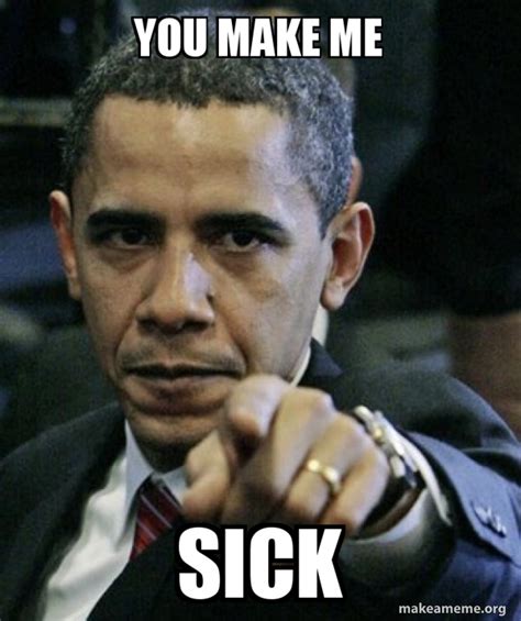 You Make Me Sick Angry Obama Make A Meme