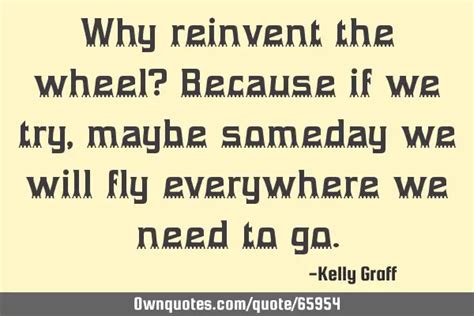 Why Reinvent The Wheel Because If We Try Maybe Someday We