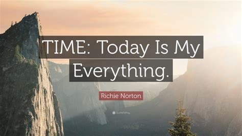Richie Norton Quote Time Today Is My Everything