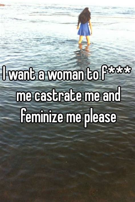i want a woman to f me castrate me and feminize me please