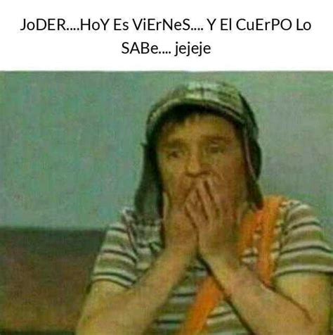 Memes Joderhoy Es Viernes Y El Cuerpo Lo Sabe Jejeje