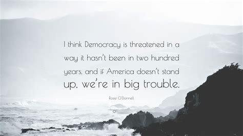 Rosie Odonnell Quote I Think Democracy Is Threatened In A Way It