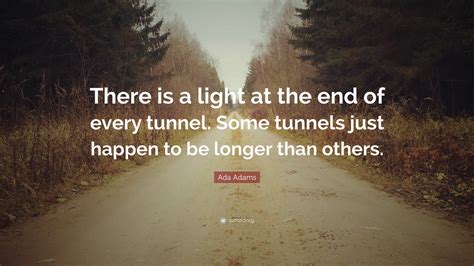 Ada Adams Quote “there Is A Light At The End Of Every Tunnel Some