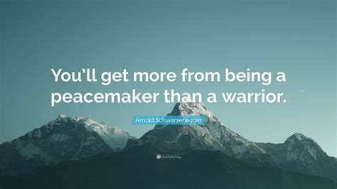 Arnold Schwarzenegger Quote Youll Get More From Being A Peacemaker