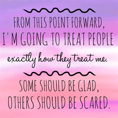 from this point forward i m going to treat people exactly how they treat me some should be