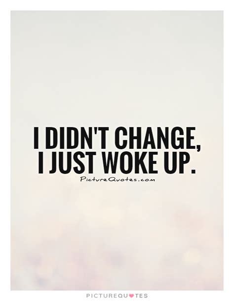 I Didnt Change I Just Woke Up Picture Quotes