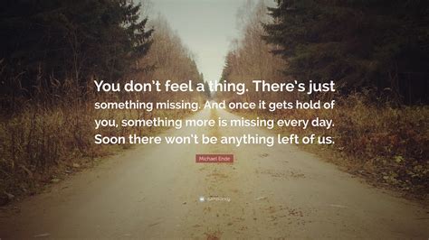 Michael Ende Quote “you Dont Feel A Thing Theres Just Something Missing And Once It Gets