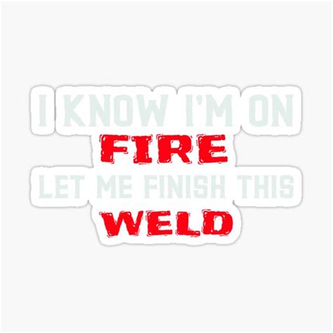 I Know I M On Fire Let Me Finish This Weld Welders T Shirt Sticker By Shoppershoppe Redbubble