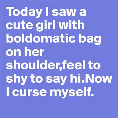 today i saw a cute girl with boldomatic bag on her shoulder feel to shy to say hi now i curse