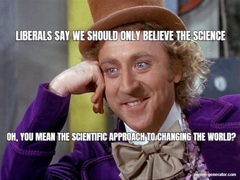 Liberals Say We Should Only Believe The Science Oh You Mean Meme