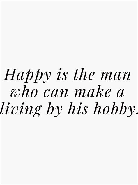 Happy Is The Man Who Can Make A Living By His Hobby Sticker For Sale