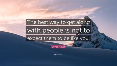 Discover 4107 quotes tagged as along quotations: Joyce Meyer Quote: "The best way to get along with people is not to expect them to be like you ...