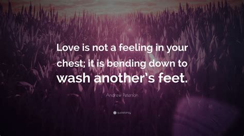 We did not find results for: Andrew Peterson Quote: "Love is not a feeling in your chest; it is bending down to wash another ...