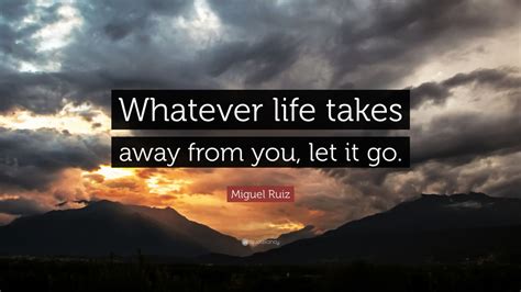 Miguel Ruiz Quote Whatever Life Takes Away From You Let It Go 11