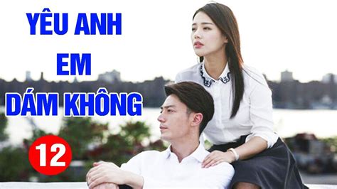 Yêu Anh Em Dám Không Tập 12 Tập Cuối Phim Tình Cảm Trung Quốc Mới