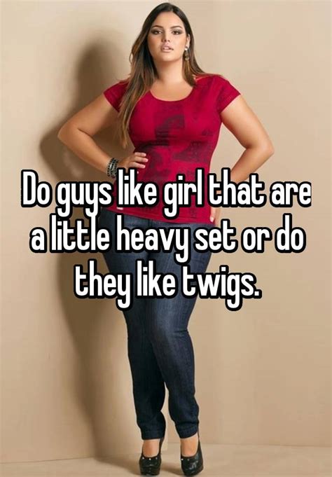 Do Guys Like Girl That Are A Little Heavy Set Or Do They Like Twigs