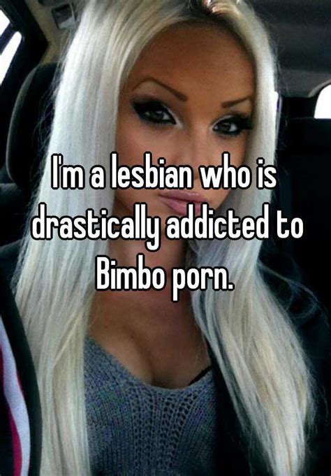 Im A Lesbian Who Is Drastically Addicted To Bimbo Porn