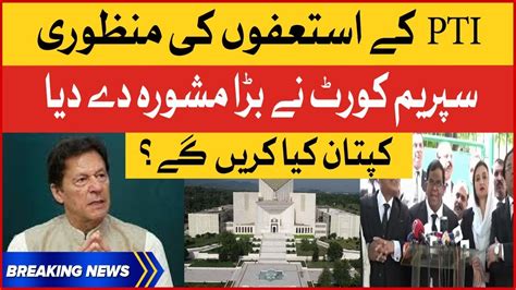 Imran Khan Pti Resignations Supreme Court Big Advice Breaking News