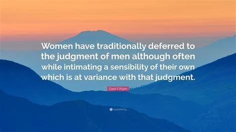 Carol gilligan is an american feminist, ethicist, and psychologist best known for her work on ethical community and ethical relationships, and certain. Carol Gilligan Quote: "Women have traditionally deferred to the judgment of men although often ...