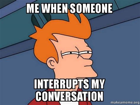 Me When Someone Interrupts My Conversation Futurama Fry Make A Meme