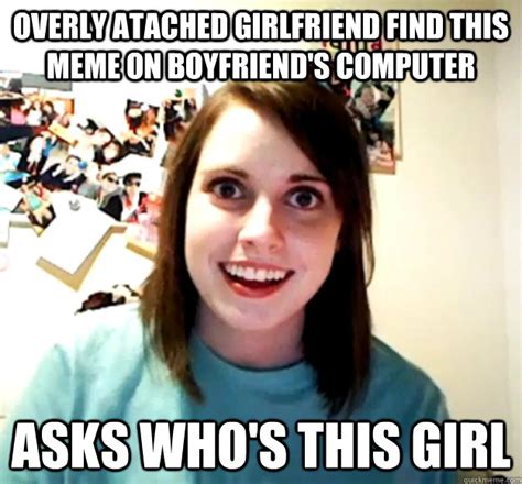 Overly Atached Girlfriend Find This Meme On Boyfriends Computer Asks Whos This Girl Overly