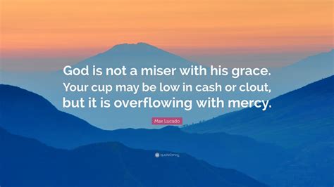Max Lucado Quote God Is Not A Miser With His Grace Your Cup May Be