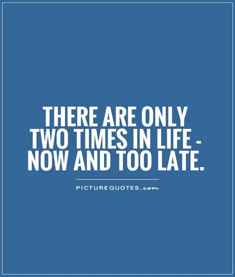 There Are Only Two Times In Life Now And Too Late Picture Quotes