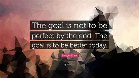 Simon Sinek Quote “the Goal Is Not To Be Perfect By The End The Goal