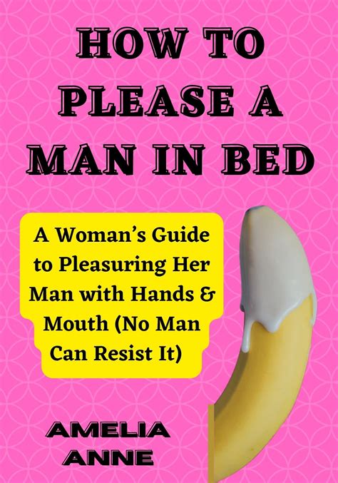 How To Please A Man In Bed A Womans Guide To Pleasuring Her Man With Hands And Mouth No Man Can