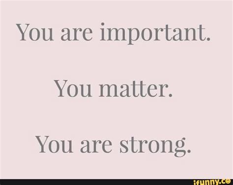 You Are Important You Matter You Are Strong Ifunny