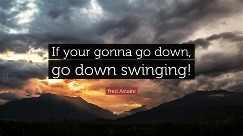 Fred Astaire Quote If Your Gonna Go Down Go Down Swinging