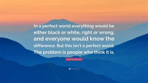 All members who liked this quote. Neal Shusterman Quote: "In a perfect world everything would be either black or white, right or ...
