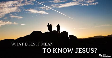 What Does It Mean To Know Jesus Gotquestions Org