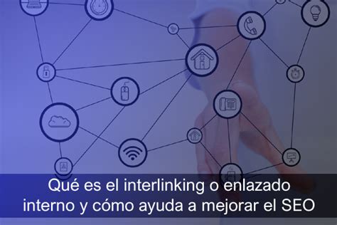 Interlinking Qué Es Y Cómo El Enlazado Interno Te Ayuda A Mejorar El