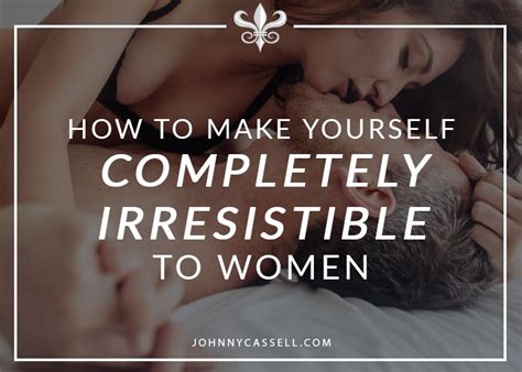 How To Make Yourself Completely Irresistible To Women