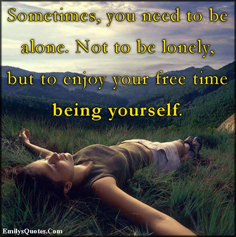 These quotes will give you a new perspective on the idea not to be lonely, but to enjoy your free time being yourself. you smile, but you wanna cry. Sometimes, you need to be alone. Not to be lonely, but to ...
