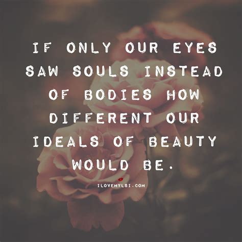 if only our eyes saw souls instead of bodies how different our ideals of beauty would be