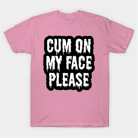 Cum On My Face Pease Cum T Shirt Teepublic