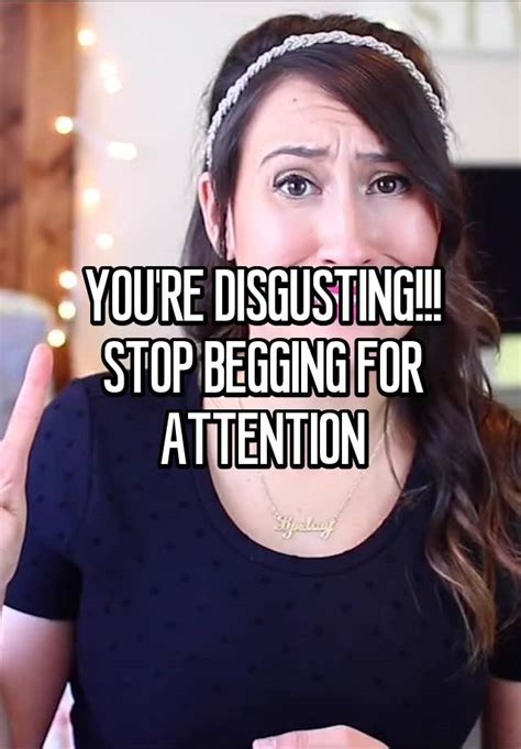 you re disgusting stop begging for attention