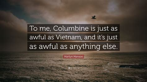 Check out what he said below! Marilyn Manson Quote: "To me, Columbine is just as awful as Vietnam, and it's just as awful as ...