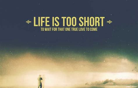 Having a greater understanding that god is with them and for them. Life Is Too Short To Wait For That One True Love To Come ...