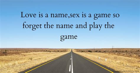 Love Is A Name And Sex Is A Game Forget The Name And Play The Game