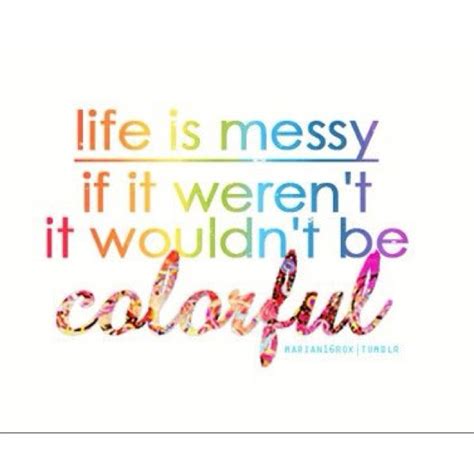 Life Is Messy Quote Life Is Messy Quotes Quotesgram The Only Thing