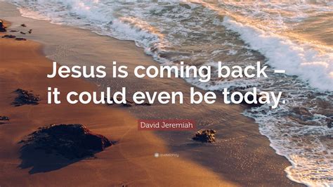 David Jeremiah Quote Jesus Is Coming Back It Could Even Be Today