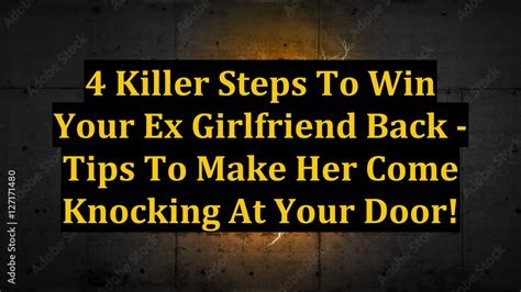 4 killer steps to win your ex girlfriend back tips to make her come knocking at your door