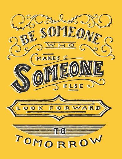 Be Someone Who Makes Someone Else Look Forward To Tomorrow