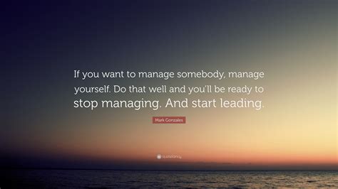 Mark Gonzales Quote If You Want To Manage Somebody Manage Yourself